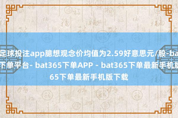 足球投注app臆想观念价均值为2.59好意思元/股-bat365下单平台- bat365下单APP - bat365下单最新手机版下载