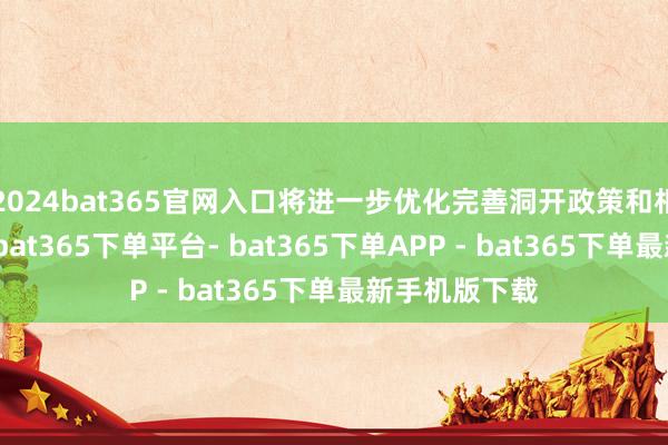 2024bat365官网入口将进一步优化完善洞开政策和相关轨制安排-bat365下单平台- bat365下单APP - bat365下单最新手机版下载