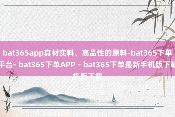 bat365app真材实料、高品性的原料-bat365下单平台- bat365下单APP - bat365下单最新手机版下载