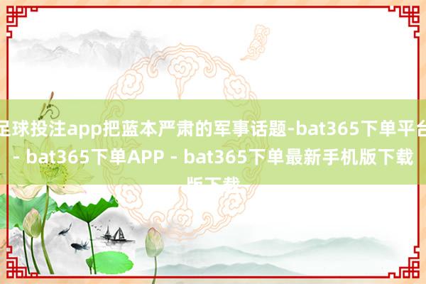 足球投注app把蓝本严肃的军事话题-bat365下单平台- bat365下单APP - bat365下单最新手机版下载