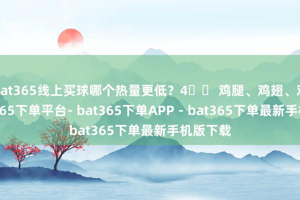 bat365线上买球哪个热量更低？4️⃣ 鸡腿、鸡翅、鸡爪-bat365下单平台- bat365下单APP - bat365下单最新手机版下载