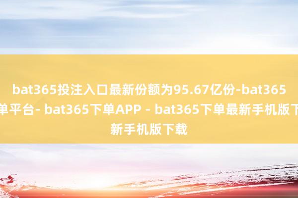 bat365投注入口最新份额为95.67亿份-bat365下单平台- bat365下单APP - bat365下单最新手机版下载