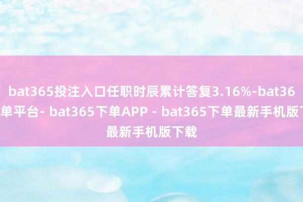 bat365投注入口任职时辰累计答复3.16%-bat365下单平台- bat365下单APP - bat365下单最新手机版下载