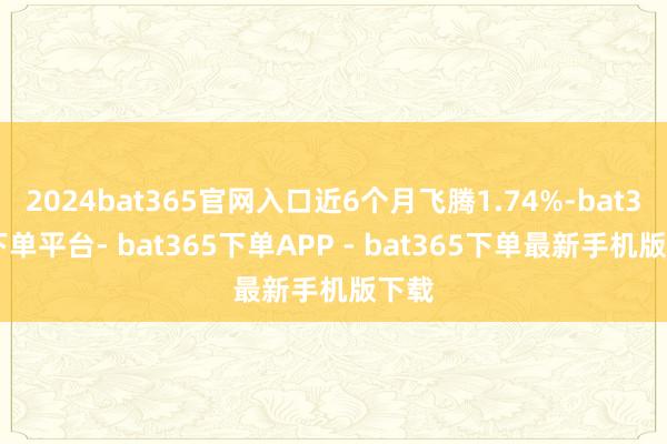 2024bat365官网入口近6个月飞腾1.74%-bat365下单平台- bat365下单APP - bat365下单最新手机版下载