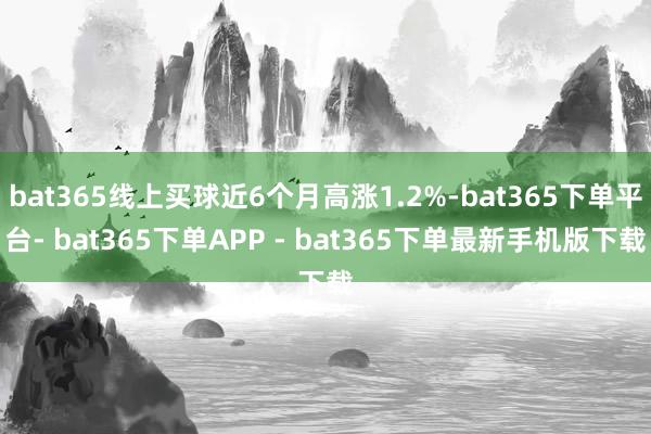 bat365线上买球近6个月高涨1.2%-bat365下单平台- bat365下单APP - bat365下单最新手机版下载