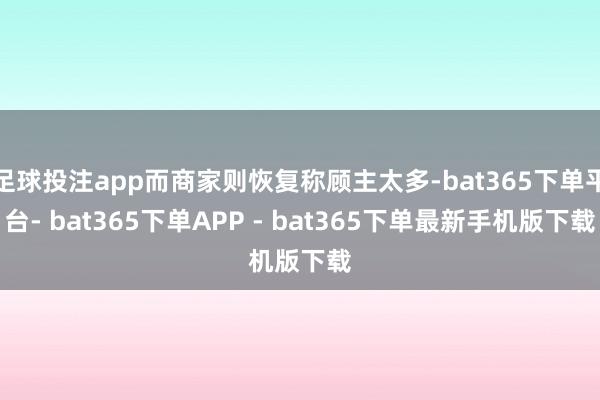 足球投注app而商家则恢复称顾主太多-bat365下单平台- bat365下单APP - bat365下单最新手机版下载