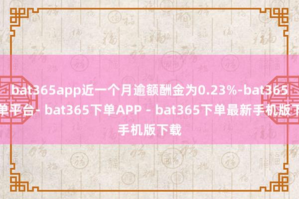 bat365app近一个月逾额酬金为0.23%-bat365下单平台- bat365下单APP - bat365下单最新手机版下载