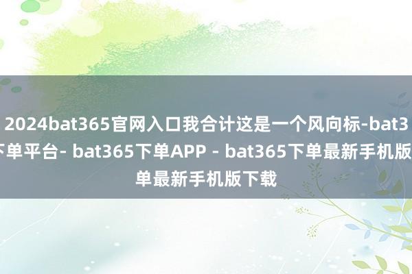 2024bat365官网入口我合计这是一个风向标-bat365下单平台- bat365下单APP - bat365下单最新手机版下载