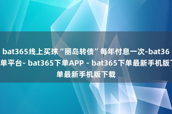 bat365线上买球“丽岛转债”每年付息一次-bat365下单平台- bat365下单APP - bat365下单最新手机版下载