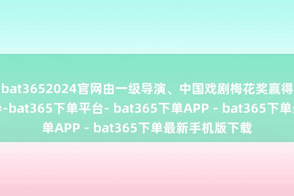 bat3652024官网由一级导演、中国戏剧梅花奖赢得者张曼君合手导-bat365下单平台- bat365下单APP - bat365下单最新手机版下载