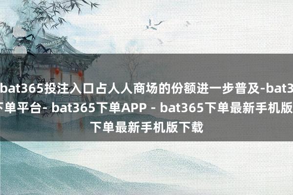 bat365投注入口占人人商场的份额进一步普及-bat365下单平台- bat365下单APP - bat365下单最新手机版下载