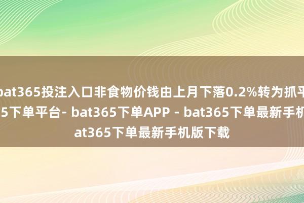 bat365投注入口非食物价钱由上月下落0.2%转为抓平-bat365下单平台- bat365下单APP - bat365下单最新手机版下载