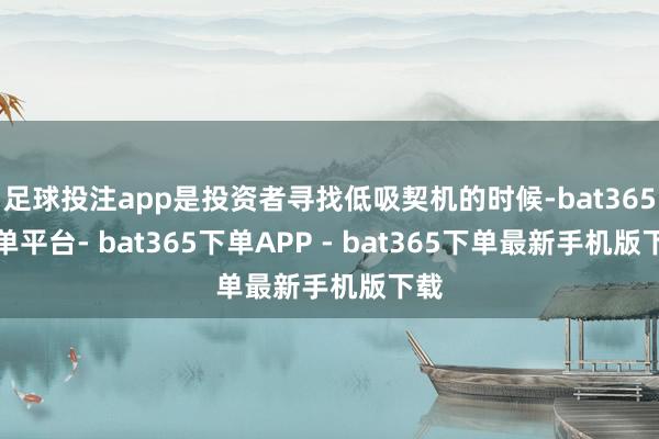 足球投注app是投资者寻找低吸契机的时候-bat365下单平台- bat365下单APP - bat365下单最新手机版下载