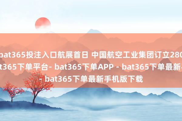 bat365投注入口航展首日 中国航空工业集团订立280架订单-bat365下单平台- bat365下单APP - bat365下单最新手机版下载