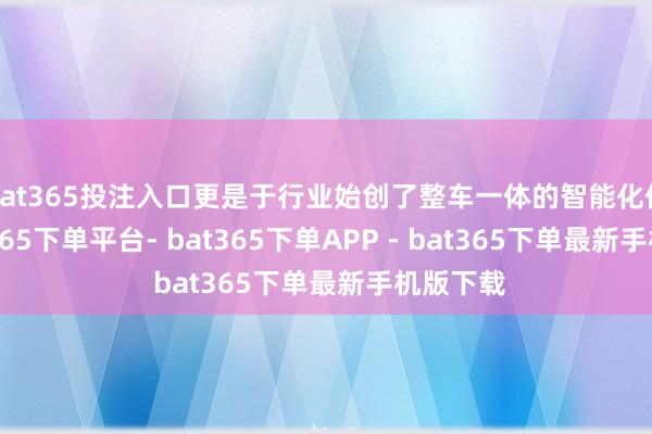 bat365投注入口更是于行业始创了整车一体的智能化体验-bat365下单平台- bat365下单APP - bat365下单最新手机版下载