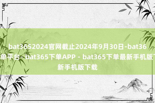 bat3652024官网截止2024年9月30日-bat365下单平台- bat365下单APP - bat365下单最新手机版下载