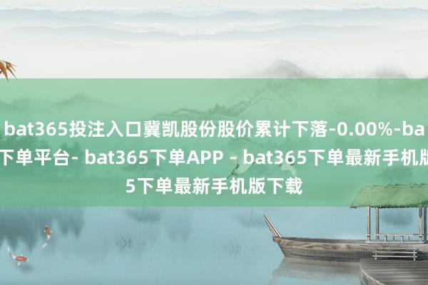 bat365投注入口冀凯股份股价累计下落-0.00%-bat365下单平台- bat365下单APP - bat365下单最新手机版下载