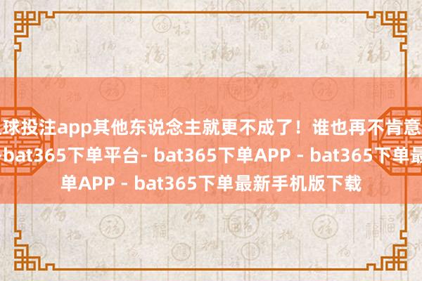 足球投注app其他东说念主就更不成了！谁也再不肯意走出来当露面鸟-bat365下单平台- bat365下单APP - bat365下单最新手机版下载