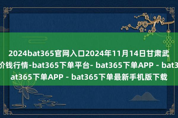 2024bat365官网入口2024年11月14日甘肃武山县蔬菜产业发展中心价钱行情-bat365下单平台- bat365下单APP - bat365下单最新手机版下载