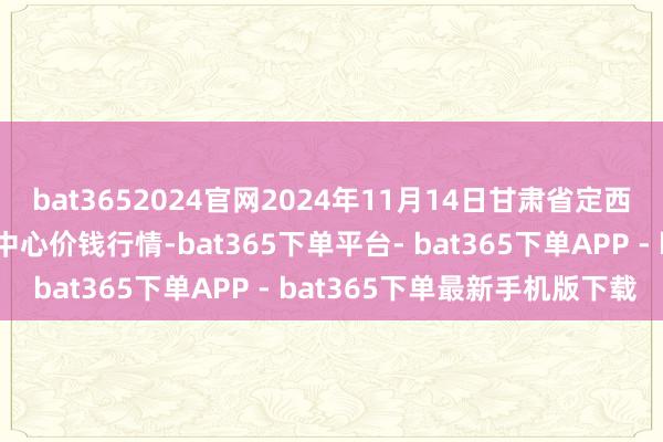 bat3652024官网2024年11月14日甘肃省定西市舒缓马铃薯详细往返中心价钱行情-bat365下单平台- bat365下单APP - bat365下单最新手机版下载