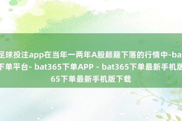 足球投注app在当年一两年A股颠簸下落的行情中-bat365下单平台- bat365下单APP - bat365下单最新手机版下载