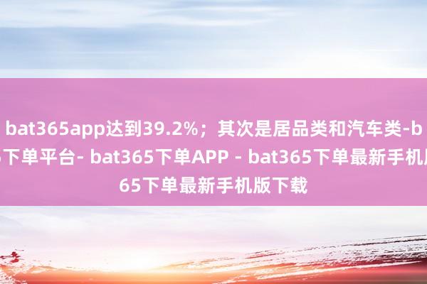 bat365app达到39.2%；其次是居品类和汽车类-bat365下单平台- bat365下单APP - bat365下单最新手机版下载