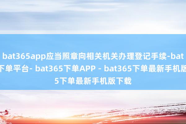 bat365app应当照章向相关机关办理登记手续-bat365下单平台- bat365下单APP - bat365下单最新手机版下载