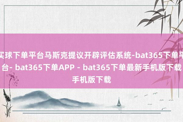 买球下单平台马斯克提议开辟评估系统-bat365下单平台- bat365下单APP - bat365下单最新手机版下载