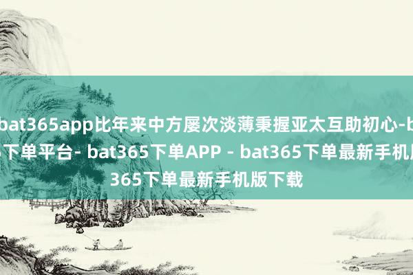 bat365app比年来中方屡次淡薄秉握亚太互助初心-bat365下单平台- bat365下单APP - bat365下单最新手机版下载