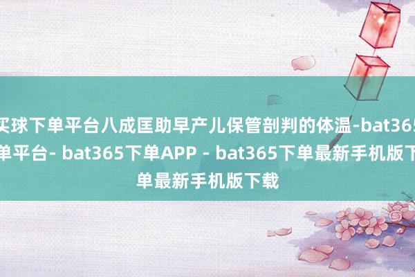 买球下单平台八成匡助早产儿保管剖判的体温-bat365下单平台- bat365下单APP - bat365下单最新手机版下载