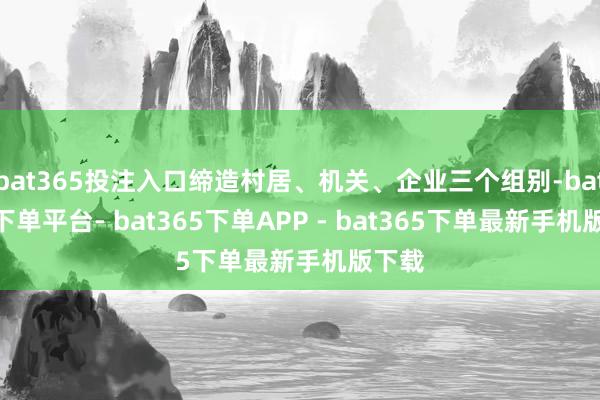 bat365投注入口缔造村居、机关、企业三个组别-bat365下单平台- bat365下单APP - bat365下单最新手机版下载