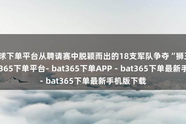 买球下单平台从聘请赛中脱颖而出的18支军队争夺“狮王”名称-bat365下单平台- bat365下单APP - bat365下单最新手机版下载