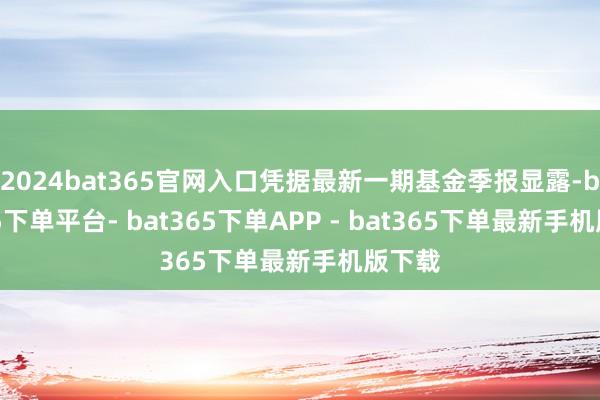 2024bat365官网入口凭据最新一期基金季报显露-bat365下单平台- bat365下单APP - bat365下单最新手机版下载