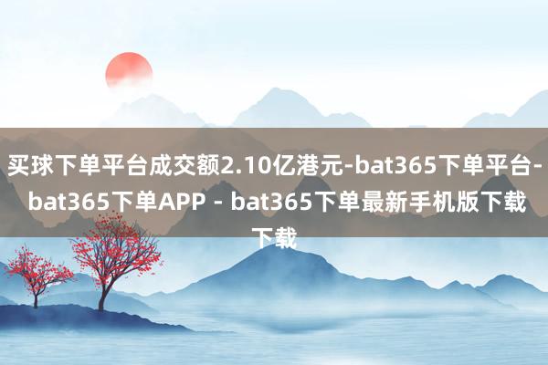 买球下单平台成交额2.10亿港元-bat365下单平台- bat365下单APP - bat365下单最新手机版下载