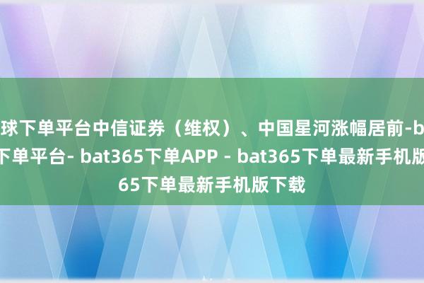 买球下单平台中信证券（维权）、中国星河涨幅居前-bat365下单平台- bat365下单APP - bat365下单最新手机版下载