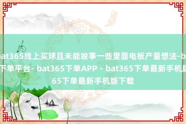 bat365线上买球且未能竣事一些里面电板产量想法-bat365下单平台- bat365下单APP - bat365下单最新手机版下载