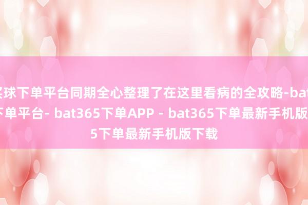 买球下单平台同期全心整理了在这里看病的全攻略-bat365下单平台- bat365下单APP - bat365下单最新手机版下载