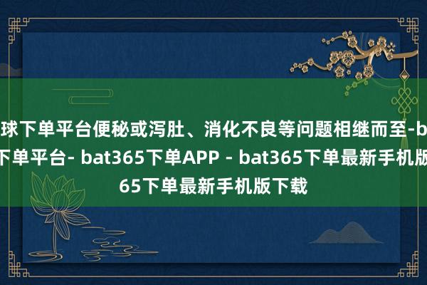 买球下单平台便秘或泻肚、消化不良等问题相继而至-bat365下单平台- bat365下单APP - bat365下单最新手机版下载