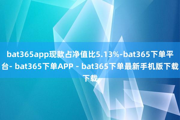 bat365app现款占净值比5.13%-bat365下单平台- bat365下单APP - bat365下单最新手机版下载