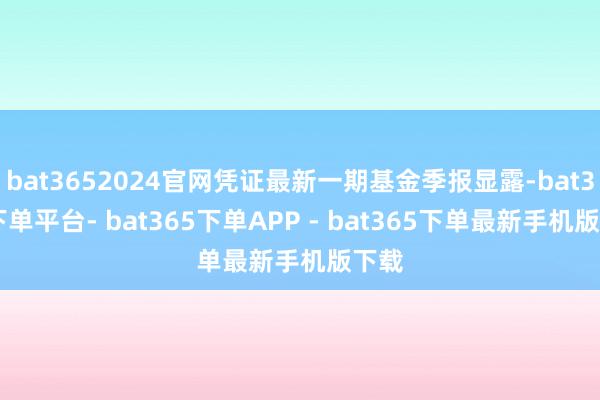 bat3652024官网凭证最新一期基金季报显露-bat365下单平台- bat365下单APP - bat365下单最新手机版下载