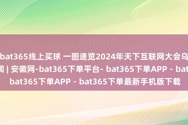 bat365线上买球 一图速览2024年天下互联网大会乌镇峰会亮点_大皖新闻 | 安徽网-bat365下单平台- bat365下单APP - bat365下单最新手机版下载