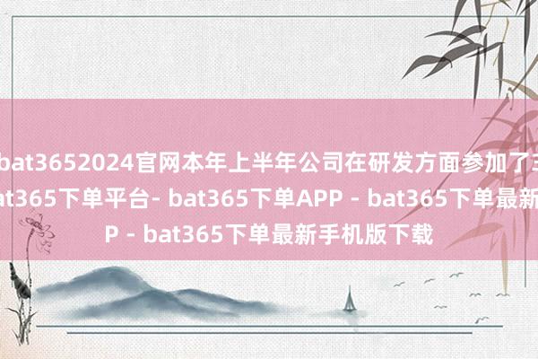 bat3652024官网本年上半年公司在研发方面参加了3.48亿元-bat365下单平台- bat365下单APP - bat365下单最新手机版下载