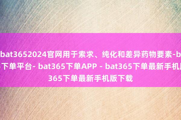 bat3652024官网用于索求、纯化和差异药物要素-bat365下单平台- bat365下单APP - bat365下单最新手机版下载