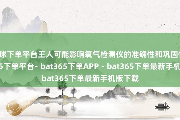 买球下单平台王人可能影响氧气检测仪的准确性和巩固性-bat365下单平台- bat365下单APP - bat365下单最新手机版下载