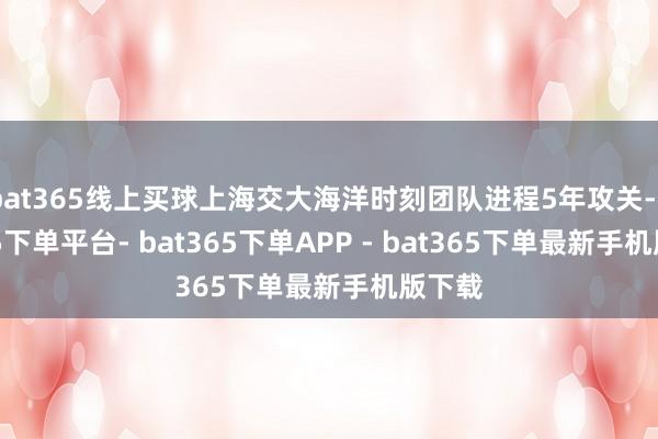 bat365线上买球上海交大海洋时刻团队进程5年攻关-bat365下单平台- bat365下单APP - bat365下单最新手机版下载