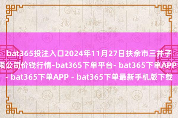 bat365投注入口2024年11月27日扶余市三井子园区市集建树运营有限公司价钱行情-bat365下单平台- bat365下单APP - bat365下单最新手机版下载