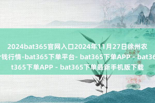 2024bat365官网入口2024年11月27日徐州农副家具中心批发市集价钱行情-bat365下单平台- bat365下单APP - bat365下单最新手机版下载