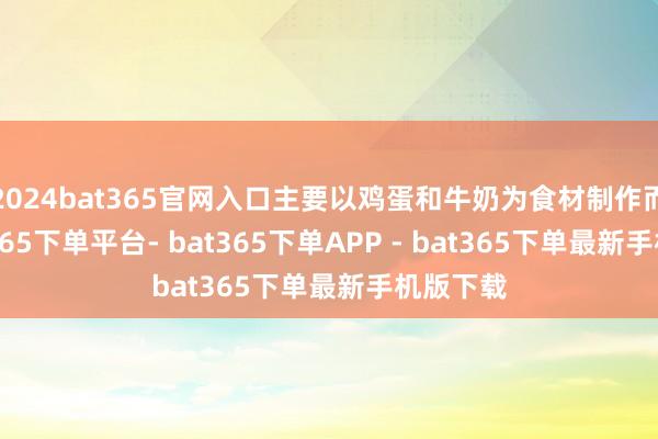 2024bat365官网入口主要以鸡蛋和牛奶为食材制作而成-bat365下单平台- bat365下单APP - bat365下单最新手机版下载