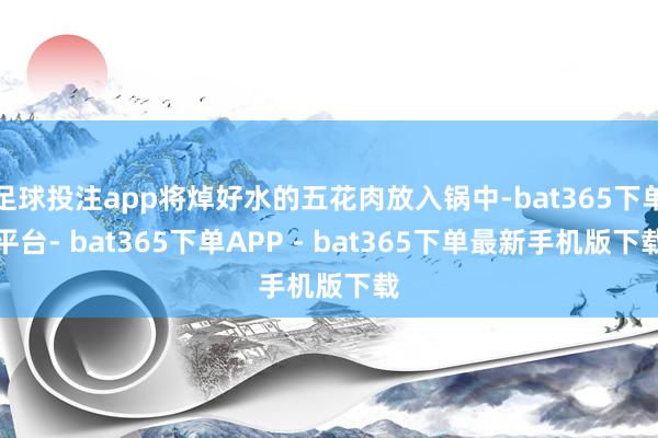 足球投注app将焯好水的五花肉放入锅中-bat365下单平台- bat365下单APP - bat365下单最新手机版下载