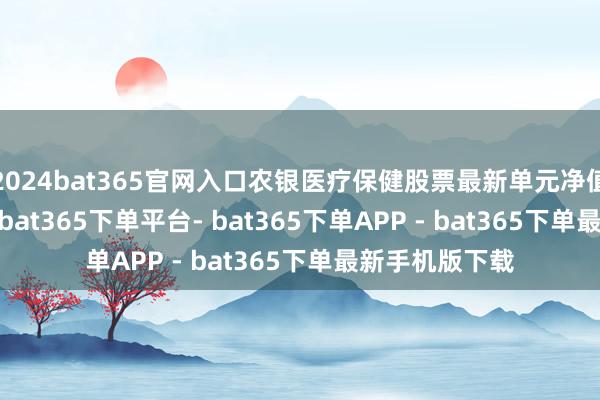 2024bat365官网入口农银医疗保健股票最新单元净值为1.4831元-bat365下单平台- bat365下单APP - bat365下单最新手机版下载